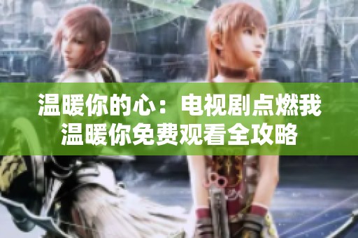 温暖你的心：电视剧点燃我温暖你免费观看全攻略