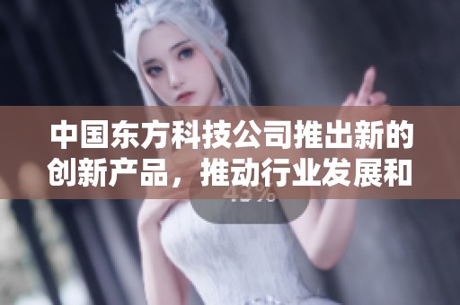 中国东方科技公司推出新的创新产品，推动行业发展和合作