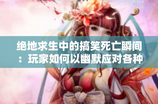 绝地求生中的搞笑死亡瞬间：玩家如何以幽默应对各种挑战与困境