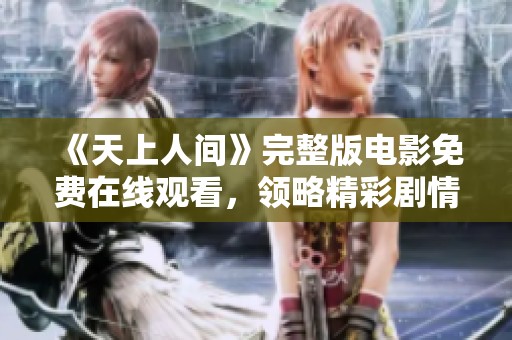 《天上人间》完整版电影免费在线观看，领略精彩剧情与视觉盛宴