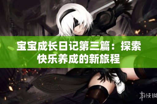 宝宝成长日记第三篇：探索快乐养成的新旅程