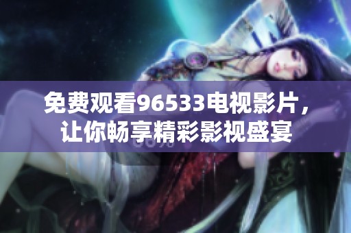 免费观看96533电视影片，让你畅享精彩影视盛宴