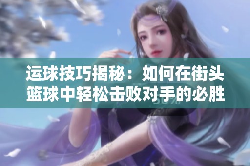 运球技巧揭秘：如何在街头篮球中轻松击败对手的必胜策略和方法