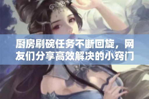 厨房刷碗任务不断回旋，网友们分享高效解决的小窍门与心得体会