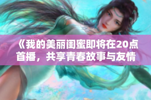 《我的美丽闺蜜即将在20点首播，共享青春故事与友情瞬间》