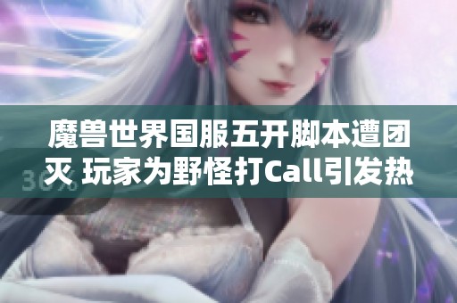 魔兽世界国服五开脚本遭团灭 玩家为野怪打Call引发热议