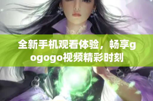 全新手机观看体验，畅享gogogo视频精彩时刻