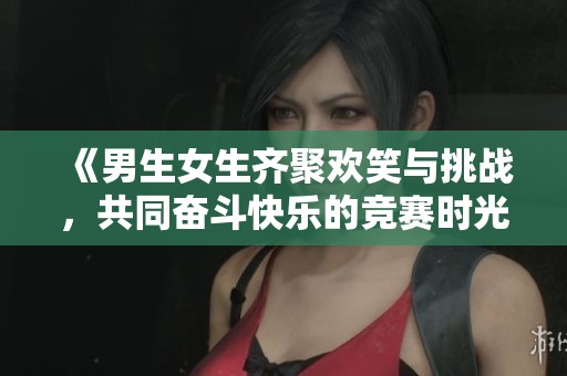 《男生女生齐聚欢笑与挑战，共同奋斗快乐的竞赛时光》