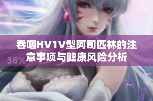 吞咽HV1V型阿司匹林的注意事项与健康风险分析