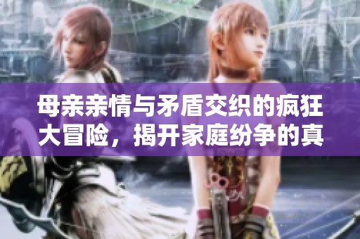 母亲亲情与矛盾交织的疯狂大冒险，揭开家庭纷争的真相