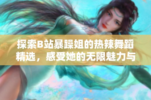 探索B站暴躁姐的热辣舞蹈精选，感受她的无限魅力与激情