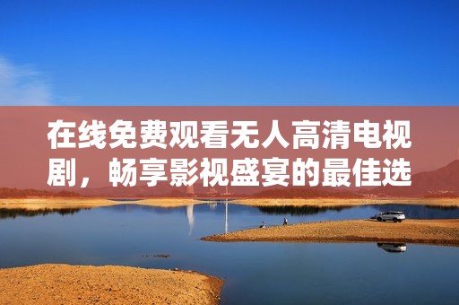 在线免费观看无人高清电视剧，畅享影视盛宴的最佳选择