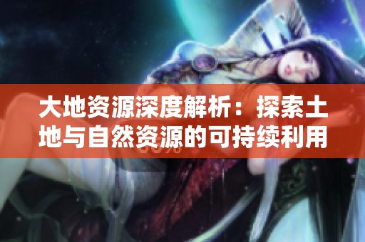 大地资源深度解析：探索土地与自然资源的可持续利用策略