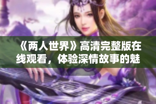 《两人世界》高清完整版在线观看，体验深情故事的魅力