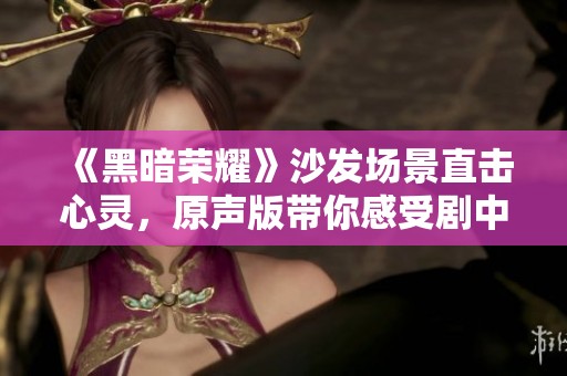 《黑暗荣耀》沙发场景直击心灵，原声版带你感受剧中深意