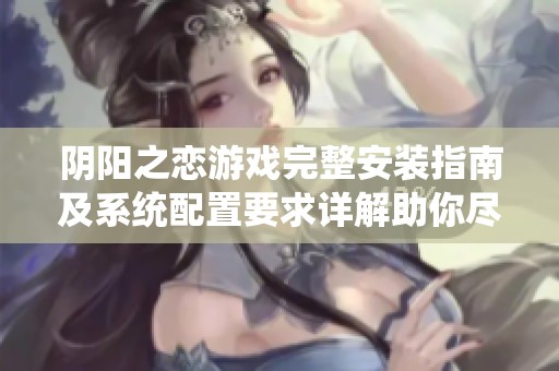 阴阳之恋游戏完整安装指南及系统配置要求详解助你尽享游戏乐趣