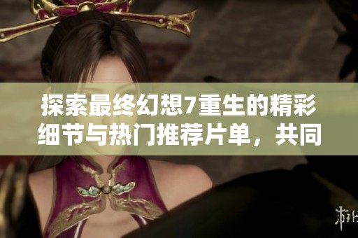 探索最终幻想7重生的精彩细节与热门推荐片单，共同领略星梦盛宴魔方的魅力与乐趣