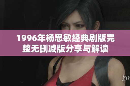 1996年杨思敏经典剧版完整无删减版分享与解读