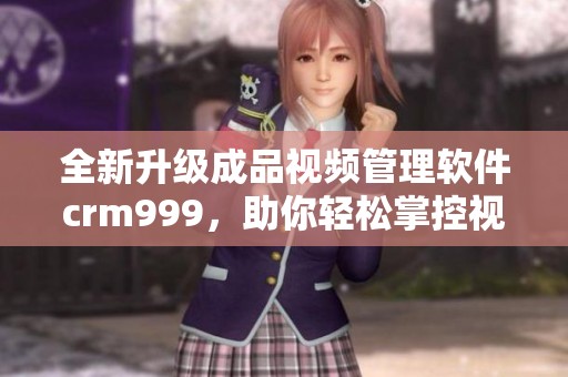 全新升级成品视频管理软件crm999，助你轻松掌控视频资源