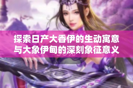探索日产大香伊的生动寓意与大象伊甸的深刻象征意义