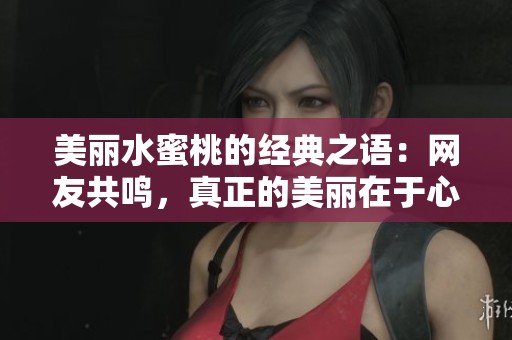 美丽水蜜桃的经典之语：网友共鸣，真正的美丽在于心灵的真诚与纯净