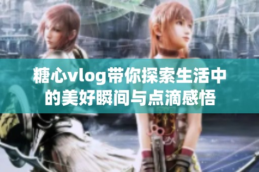 糖心vlog带你探索生活中的美好瞬间与点滴感悟
