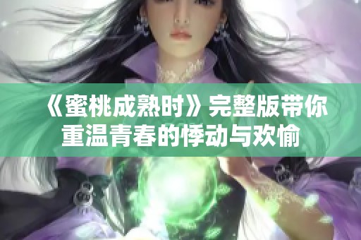 《蜜桃成熟时》完整版带你重温青春的悸动与欢愉