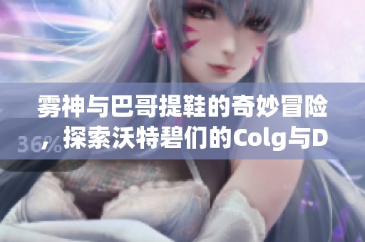 雾神与巴哥提鞋的奇妙冒险，探索沃特碧们的Colg与DNF地下世界的秘密