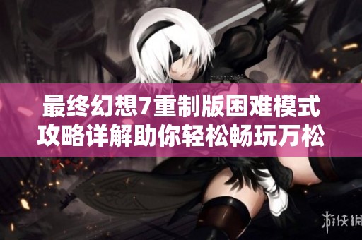最终幻想7重制版困难模式攻略详解助你轻松畅玩万松手游网游戏秘籍分享