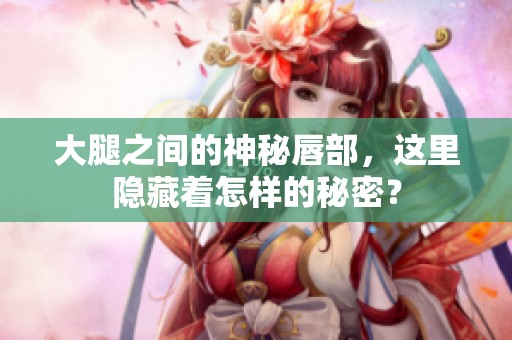 大腿之间的神秘唇部，这里隐藏着怎样的秘密？