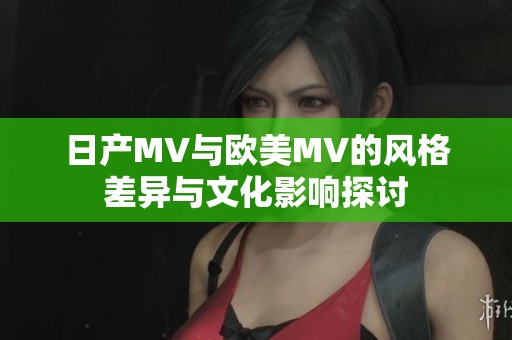 日产MV与欧美MV的风格差异与文化影响探讨