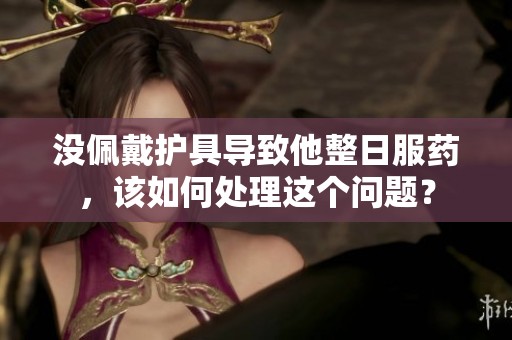 没佩戴护具导致他整日服药，该如何处理这个问题？