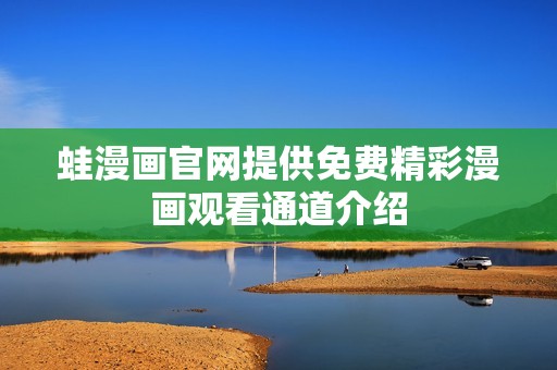 蛙漫画官网提供免费精彩漫画观看通道介绍