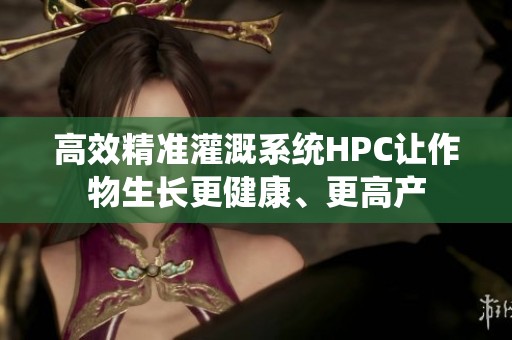 高效精准灌溉系统HPC让作物生长更健康、更高产