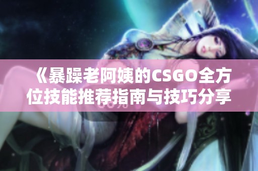 《暴躁老阿姨的CSGO全方位技能推荐指南与技巧分享》