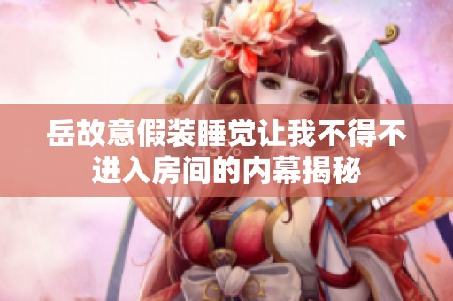 岳故意假装睡觉让我不得不进入房间的内幕揭秘