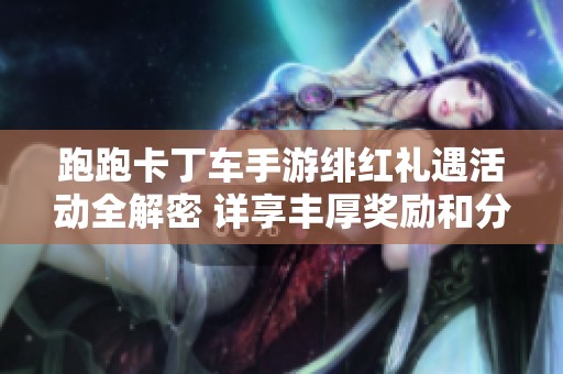 跑跑卡丁车手游绯红礼遇活动全解密 详享丰厚奖励和分享盛宴大揭秘