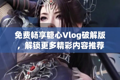 免费畅享糖心Vlog破解版，解锁更多精彩内容推荐