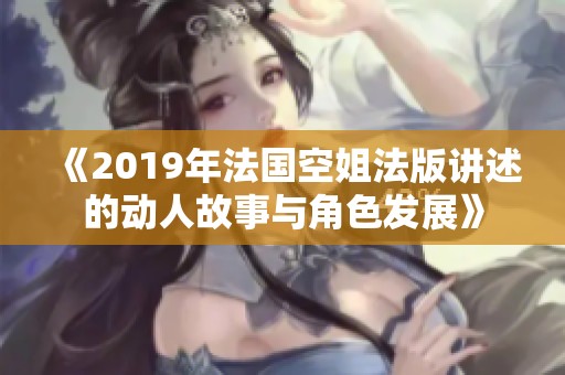 《2019年法国空姐法版讲述的动人故事与角色发展》