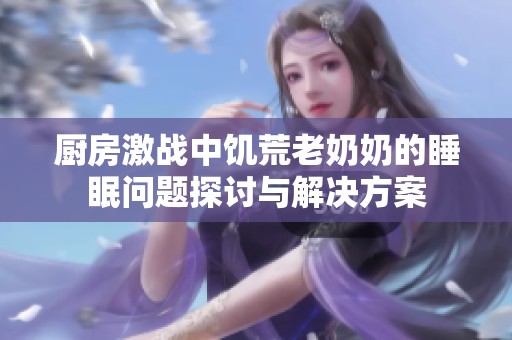 厨房激战中饥荒老奶奶的睡眠问题探讨与解决方案