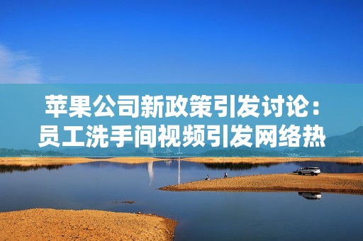 苹果公司新政策引发讨论：员工洗手间视频引发网络热议