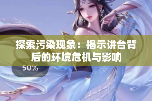 探索污染现象：揭示讲台背后的环境危机与影响