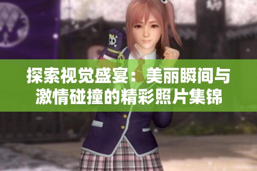 探索视觉盛宴：美丽瞬间与激情碰撞的精彩照片集锦