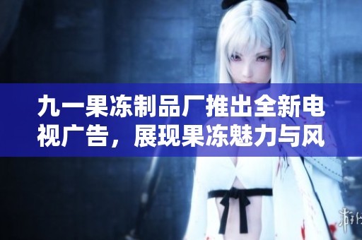 九一果冻制品厂推出全新电视广告，展现果冻魅力与风味