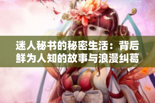 迷人秘书的秘密生活：背后鲜为人知的故事与浪漫纠葛