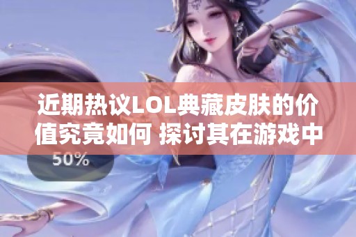 近期热议LOL典藏皮肤的价值究竟如何 探讨其在游戏中的经济意义