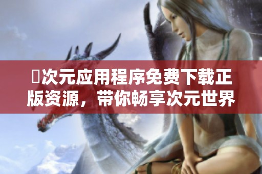 囧次元应用程序免费下载正版资源，带你畅享次元世界