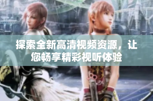 探索全新高清视频资源，让您畅享精彩视听体验