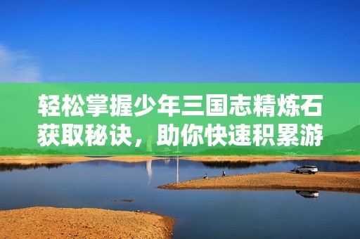 轻松掌握少年三国志精炼石获取秘诀，助你快速积累游戏资源的方法分享