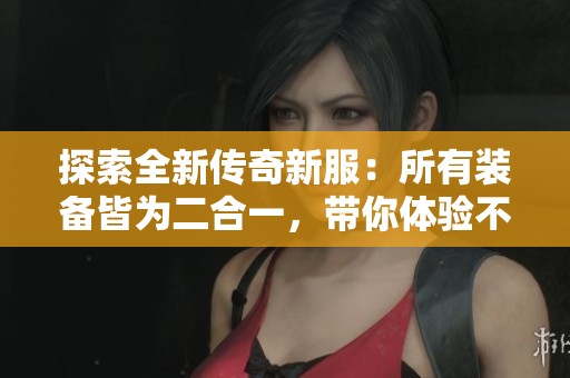 探索全新传奇新服：所有装备皆为二合一，带你体验不同寻常的游戏乐趣